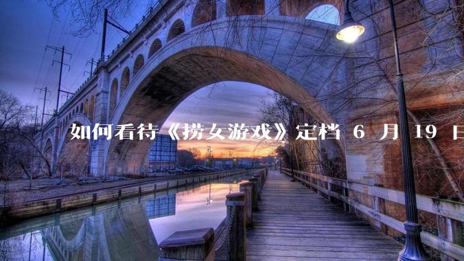 如何看待《捞女游戏》定档 6 月 19 日？