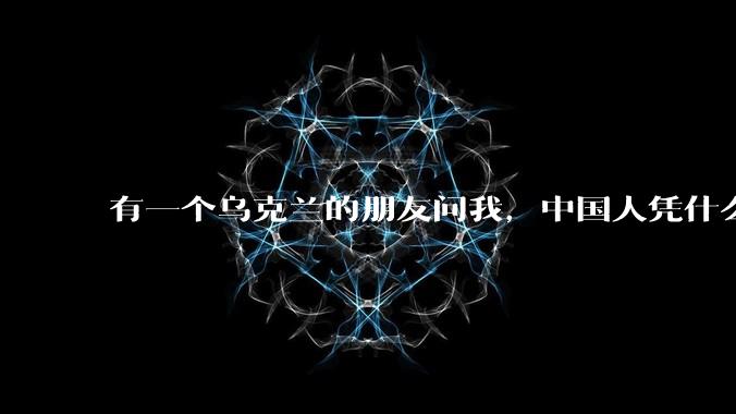 有一个乌克兰的朋友问我，中国人凭什么能享受和平，我该怎么说？