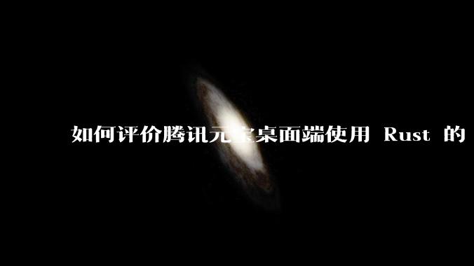 如何评价腾讯元宝桌面端使用 Rust 的 Tauri 框架？
