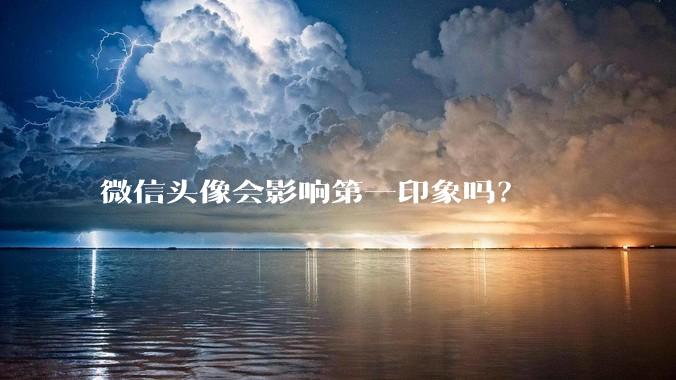 微信头像会影响第一印象吗？