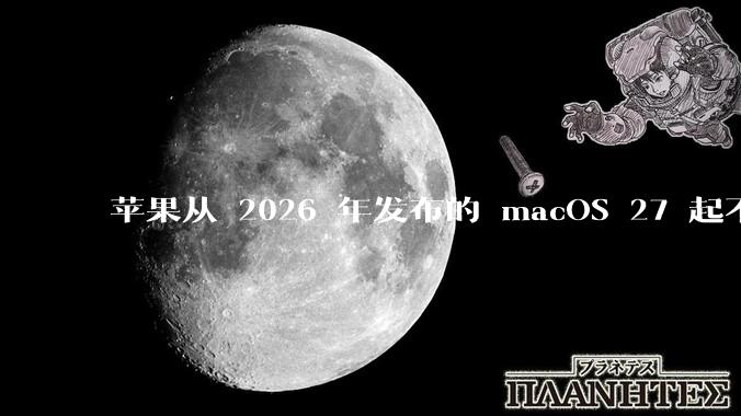 苹果从 2026 年发布的 macOS 27 起不再兼容任何 Intel Macs，这背后原因有哪些？