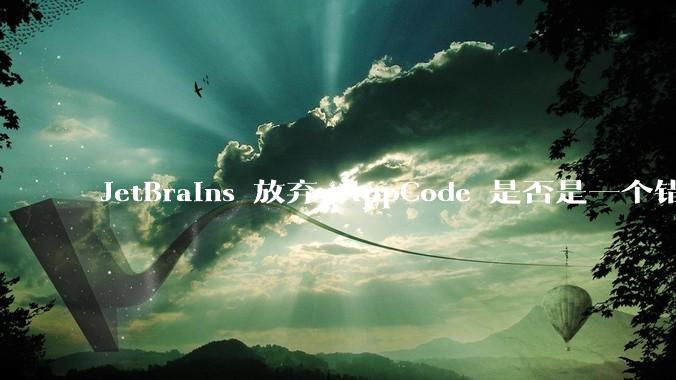 JetBrains 放弃 AppCode 是否是一个错误决定？