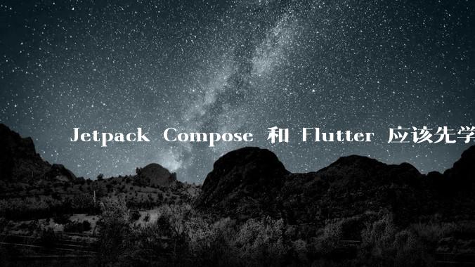 Jetpack Compose 和 Flutter 应该先学哪个呢？