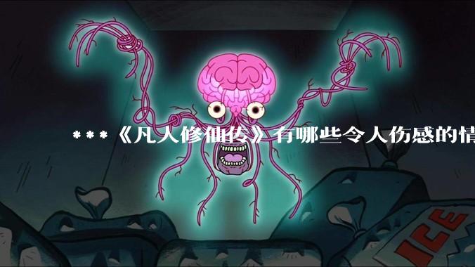 ***《凡人修仙传》有哪些令人伤感的情节？