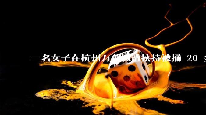 一名女子在杭州万象城遭挟持被捅 20 多刀，隆胸***体救了一命，这反映出哪些公安系统的问题？