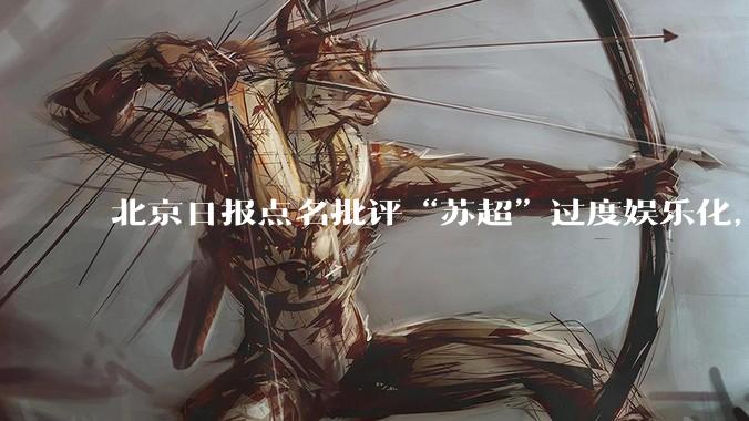北京日报点名批评“苏超”过度娱乐化，它是否管的太宽了？为什么无良媒体不会被查封取缔？