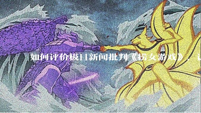 如何评价极目新闻批判《捞女游戏》，认为靠性别对立捞流量？