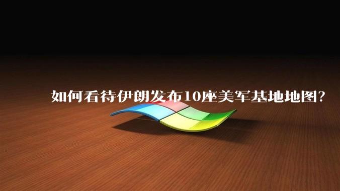 如何看待伊朗发布10座美军基地地图？