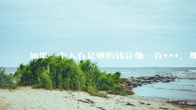如果一个人有足够的钱让他一直***，那毒品对他的身体还有害吗？