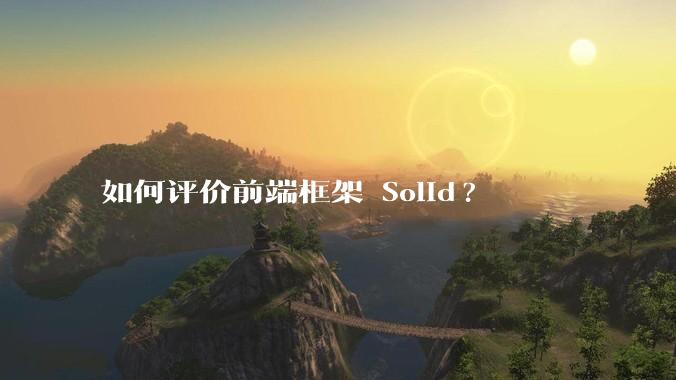 如何评价前端框架 Solid?