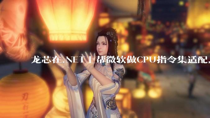 龙芯在.NET上帮微软做CPU指令集适配，为什么到国内.NET开发者这里成了维护龙芯.NET版本?